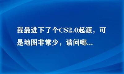 我最进下了个CS2.0起源,可是地图非常少,请问哪里可以得到更多的地图